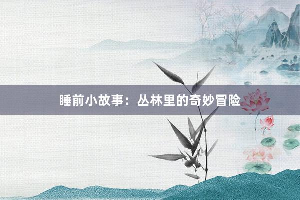 睡前小故事:丛林里的奇妙冒险