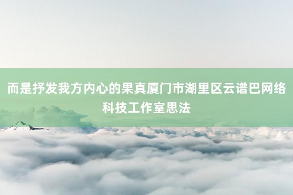 而是抒发我方内心的果真厦门市湖里区云谱巴网络科技工作室思法