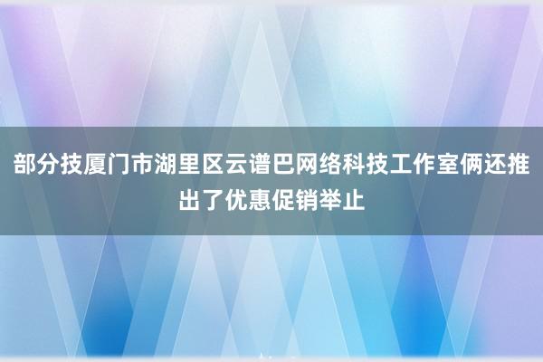 部分技厦门市湖里区云谱巴网络科技工作室俩还推出了优惠促销举止