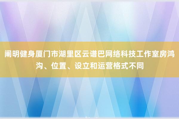 阐明健身厦门市湖里区云谱巴网络科技工作室房鸿沟、位置、设立和运营格式不同