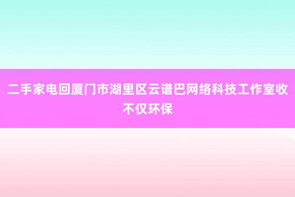 二手家电回厦门市湖里区云谱巴网络科技工作室收不仅环保